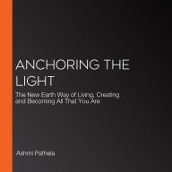 Anchoring the Light: The New Earth Way of Living, Creating and Becoming All That You Are