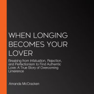 When Longing Becomes Your Lover: Breaking from Infatuation, Rejection, and Perfectionism to Find Authentic Love: A True Story of Overcoming Limerence