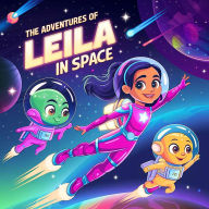 The Adventures Of Leila In Space: An Unforgettable Journey Through Space Exploring Mystical Planets Befriending Creatures And Learning The Magic Of Friendship Beyond The Stars