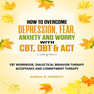 How to Overcome Depression, Fear, Anxiety, and Worry with CBT, DBT, & ACT: CBT Workbook, Dialectical Behavior Therapy, Acceptance and Commitmet Therapy