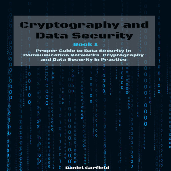 Cryptography and Data Security: Book 1: Proper Guide to Data Security in Communication Networks. Cryptography and Data Security in Practice