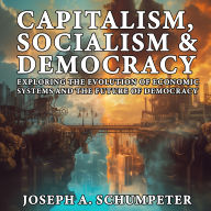 Capitalism, Socialism, and Democracy: Exploring the Evolution of Economic Systems and the Future of Democracy