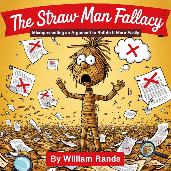 The Straw Man Fallacy: Misrepresenting an Argument to Refute It More Easily