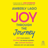 Joy Through the Journey: Shift Your Mindset, Embrace the Present Moment, and Cultivate Resilience Through Life's Ups and Downs