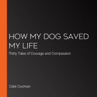 How My Dog Saved My Life: Thirty Tales of Courage and Compassion