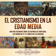 El cristianismo en la Edad Media: Una guía fascinante sobre las historias de templarios, las pruebas de fe y el tumulto de las cruzadas