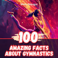 100 Amazing Facts About Gymnastics: Legends Who Shaped the Sport