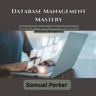Database Management Mastery: Data at Your Fingertips: Modern Approaches to Database Management