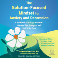 The Solution-Focused Mindset for Anxiety and Depression: A Workbook to Manage Emotions, Harness Your Strengths, and Feel Better Now