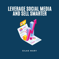 Leverage Social Media and Sell Smarter: How to Leverage Social Media for Business Growth