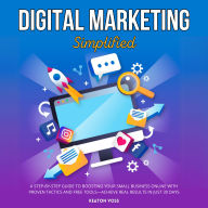 Digital Marketing Simplified: A Step-by-Step Guide to Boosting Your Small Business Online with Proven Tactics and Free Tools-Achieve Real Results in Just 30 Days