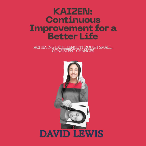 Kaizen: Continuous Improvement for a Better Life: Achieving Excellence Through Small, Consistent Changes