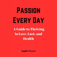Passion Every Day: A Guide to Thriving in Love, Lust, and Health