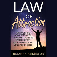 Law of Attraction: How to Use the Law of Attraction to Manifest Positive Energy, Better Relationships, More Money and Success