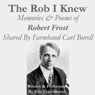 The Rob I Knew: Memories & Poems of Robert Frost Shared by Farmhand Carl Burell