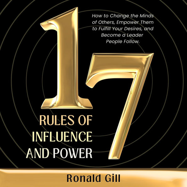 17 Rules of Influence and Power: How to Change the Minds of Others, Empower Them to Fulfill Your Desires, and Become a Leader People Follow.