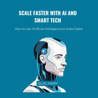 Scale Faster with AI and Smart Tech: How to Use Artificial Intelligence to Scale Faster