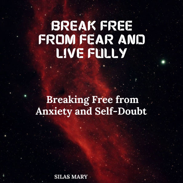 Break Free from Fear and Live Fully: Breaking Free from Anxiety and Self-Doubt