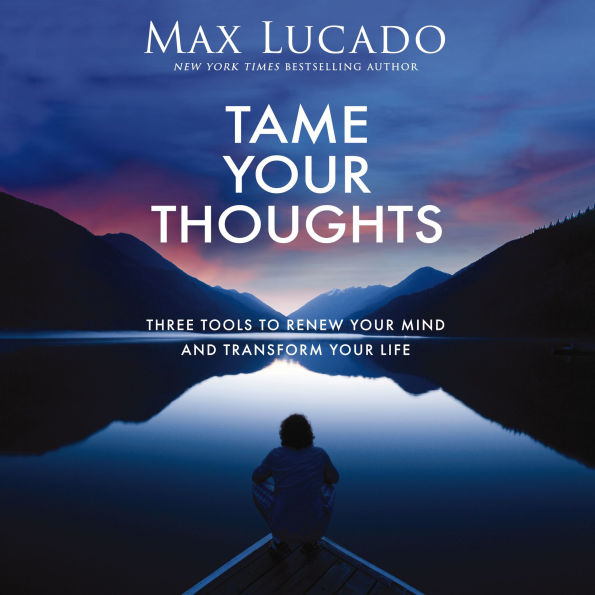 Tame Your Thoughts: Three Tools to Renew Your Mind and Transform Your Life