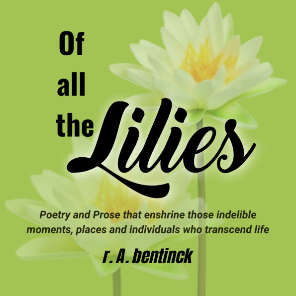 Of All the Lilies: Poetry and Prose that enshrine those indelible moments, places and individuals who transcend life.