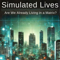 SIMULATED LIVES: ARE WE ALREADY LIVING IN A MATRIX?: A25 (The Matrix Unveiled: Reality, Control, and the Future of Freedom)