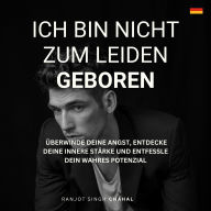 Ich bin nicht zum Leiden geboren: Überwinde deine Angst, entdecke deine innere Stärke und entfessle dein wahres Potenzial