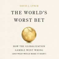 The World's Worst Bet: How the Globalization Gamble Went Wrong (And What Would Make It Right)