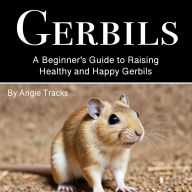 Gerbils: A Beginner's Guide to Raising Healthy and Happy Gerbils