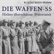 Die Waffen-SS: Hitlers überschätzte Prätorianer