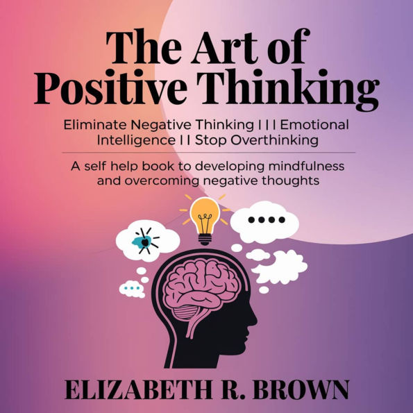 The Art of Positive Thinking: Eliminate Negative Thinking I Emotional Intelligence I Stop Overthinking: A Self Help Book to Developing Mindfulness and Overcoming Negative Thoughts