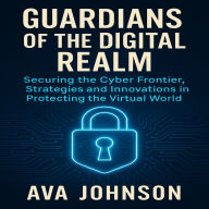 Guardians of the Digital Realm: Securing the Cyber Frontier, Strategies and Innovations in Protecting the Virtual World
