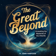 The Great Beyond: Unraveling the Mysteries of the Afterlife