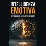 Intelligenza Emotiva: La Guida Completa per Comprendere e Gestire Le Emozioni, avere Relazioni più Felici e Affinare le tue Abilità Sociali