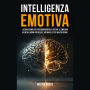 Intelligenza Emotiva: La Guida Completa per Comprendere e Gestire Le Emozioni, avere Relazioni più Felici e Affinare le tue Abilità Sociali