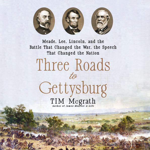 Three Roads to Gettysburg: Meade, Lee, Lincoln, and the Battle That Changed the War, the Speech That Changed the Nation
