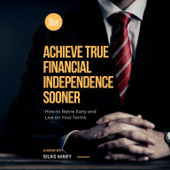 Achieve True Financial Independence Sooner: How to Retire Early and Live on Your Terms