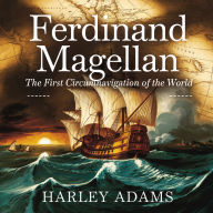 Ferdinand Magellan - The First Circumnavigation of the World: The Story of the Man Who Proved the World Was Bigger Than We Imagined