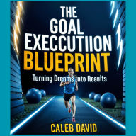 The Goal Execution Blueprint: Turning Dreams into Results