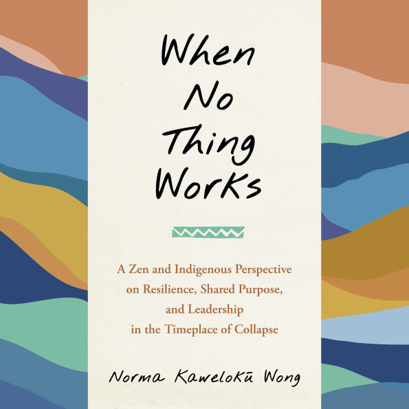 When No Thing Works: A Zen and Indigenous Perspective on Resilience, Shared Purpose, and Leadership in the Timeplace of Collapse