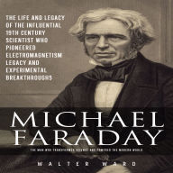 Michael Faraday: The Man Who Transformed Science and Powered the Modern World (The Life and Legacy of the Influential 19th Century Scientist Who Pioneered Electromagnetism Legacy and Experimental Breakthroughs)