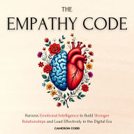 The Empathy Code: Harness Emotional Intelligence to Build Stronger Relationships and Lead Effectively in the Digital Era