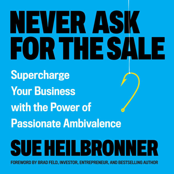 Never Ask for the Sale: Supercharge Your Business with the Power of Passionate Ambivalence