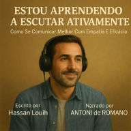 ESTOU APRENDENDO A ESCUTAR ATIVAMENTE: Como Se Comunicar Melhor Com Empatia E Eficácia (Abridged)