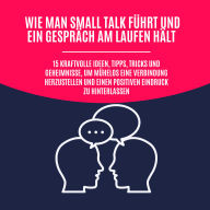 Wie man Small Talk führt und ein Gespräch am Laufen hält: 15 kraftvolle Ideen, Tipps, Tricks und Geheimnisse, um mühelos eine Verbindung herzustellen und einen positiven Eindruck zu hinterlassen