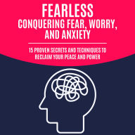 Fearless: Conquering Fear, Worry, and Anxiety: 15 Proven Secrets and Techniques to Reclaim Your Peace and Power