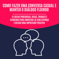 Como Fazer uma Conversa Casual e Manter o Diálogo Fluindo: 15 Ideias Poderosas, Dicas, Truques e Segredos para Conectar-se Sem Esforço e Deixar uma Impressão Positiva