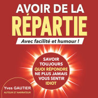AVOIR DE LA REPARTIE avec facilité et humour: Savoir toujours quoi répondre, ne plus jamais vous sentir idiot