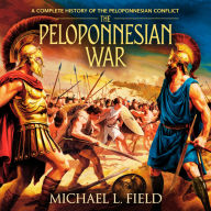 The Peloponnesian War: A Complete History of the Peloponnesian Conflict: History of the Peloponnesian War, Athens vs. Sparta, Ancient Greek Warfare & The Battle for Greece