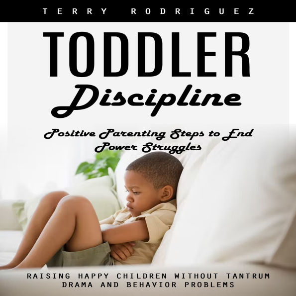 Toddler Discipline: Positive Parenting Steps to End Power Struggles (Raising Happy Children Without Tantrum Drama and Behavior Problems)