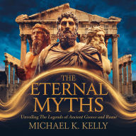 The Eternal Myths: Unveiling the Legends of Ancient Greece and Rome: Exploring the Gods, Heroes, and Legends That Shaped Western Civilization